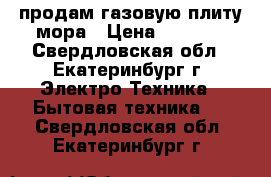 продам газовую плиту мора › Цена ­ 9 000 - Свердловская обл., Екатеринбург г. Электро-Техника » Бытовая техника   . Свердловская обл.,Екатеринбург г.